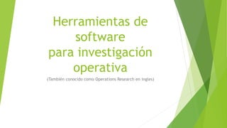 Herramientas de 
software 
para investigación 
operativa 
(También conocido como Operations Research en ingles) 
 