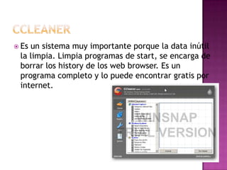  Esun sistema muy importante porque la data inútil
 la limpia. Limpia programas de start, se encarga de
 borrar los history de los web browser. Es un
 programa completo y lo puede encontrar gratis por
 internet.
 