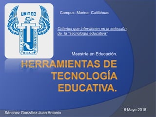 Maestría en Educación.
Campus: Marina- Cuitláhuac
Sánchez González Juan Antonio
Criterios que intervienen en la selección
de la “Tecnología educativa”
8 Mayo 2015
 