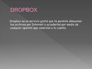 DROPBOX
Dropbox es un servicio gratis que te permite almacenar
tus archivos por Internet y accederlos por medio de
cualquier aparato que conectes a tu cuenta.
 