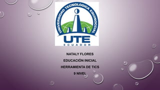 NATALY FLORES
EDUCACIÓN INICIAL
HERRAMIENTA DE TICS
9 NIVEL
 