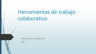 Herramientas de trabajo
colaborativo
Fabián Leandro Carvajal isidro
2017
 