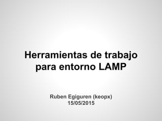 Herramientas de trabajo
para entorno LAMP
Ruben Egiguren (keopx)
15/05/2015
 