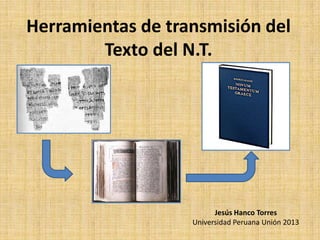 Herramientas de transmisión del
        Texto del N.T.




                         Jesús Hanco Torres
                   Universidad Peruana Unión 2013
 