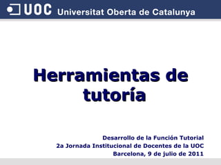 Herramientas de tutoría Desarrollo de la Función Tutorial 2a Jornada Institucional de Docentes de la UOC Barcelona, 9 de julio de 2011 