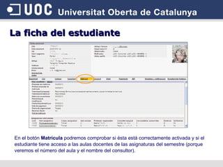 La ficha del estudiante En el botón  Matrícula  podremos comprobar si ésta está correctamente activada y si el estudiante tiene acceso a las aulas docentes de las asignaturas del semestre (porque veremos el número del aula y el nombre del consultor). 