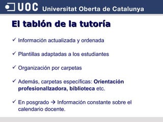 El tablón de la tutoría Información actualizada y ordenada Plantillas adaptadas a los estudiantes Organización por carpetas Además, carpetas específicas:  Orientación profesionalIzadora, biblioteca  etc. En posgrado    Información constante sobre el calendario docente. 