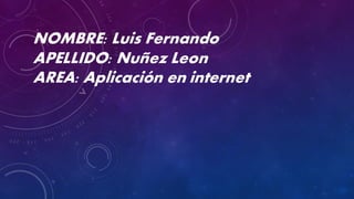 NOMBRE: Luis Fernando
APELLIDO: Nuñez Leon
AREA: Aplicación en internet
 