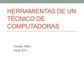 HERRAMIENTAS DE UN
TÉCNICO DE
COMPUTADORAS

 Coralys Vélez
 Comp 275
 