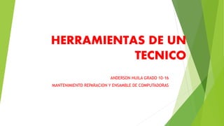 HERRAMIENTAS DE UN
TECNICO
ANDERSON HUILA GRADO 10-16
MANTENIMIENTO REPARACION Y ENSAMBLE DE COMPUTADORAS
 
