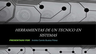 HERRAMIENTAS DE UN TECNICO EN
SISTEMAS
PRESENTADO POR: Andrés Camilo Bustos Flórez
 