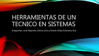 HERRAMIENTAS DE UN
TECNICO EN SISTEMAS
Integrantes: José Alejandro Urbina olivo y Andrés Felipe Echeverry Gue
 