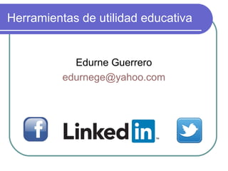 Herramientas de utilidad educativa
Edurne Guerrero
edurnege@yahoo.com
 
