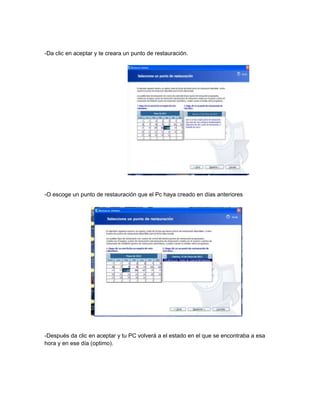 -Da clic en aceptar y te creara un punto de restauración.




-O escoge un punto de restauración que el Pc haya creado en días anteriores




-Después da clic en aceptar y tu PC volverá a el estado en el que se encontraba a esa
hora y en ese día (optimo).
 