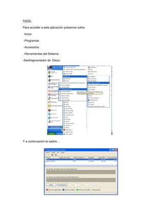 PASOS:

Para acceder a esta aplicación pulsamos sobre

-Inicio

-Programas

-Accesorios

-Herramientas del Sistema

-Desfragmentador de Disco.




Y a continuación te saldrá…
 
