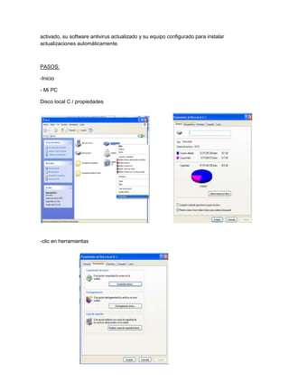 activado, su software antivirus actualizado y su equipo configurado para instalar
actualizaciones automáticamente.



PASOS:

-Inicio

- Mi PC

Disco local C / propiedades




-clic en herramientas
 