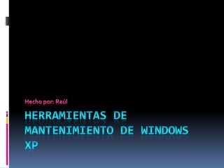 HERRAMIENTAS DE MANTENIMIENTO DE WINDOWS XP Hecho por: Raúl 