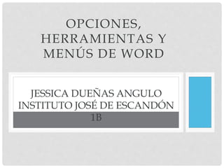 OPCIONES,
HERRAMIENTAS Y
MENÚS DE WORD
JESSICA DUEÑAS ANGULO
INSTITUTO JOSÉ DE ESCANDÓN
1B
 
