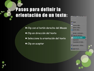 Pasos para definir la orientación de un texto:Clip con el botón derecho del Mouse Clip en dirección del textoSeleccione la orientación del textoClip en aceptar