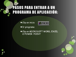 PASOS PARA ENTRAR A UN PROGRAMA DE APLICACIÓN:Clip en inicioIr programaClip en MICROSOFT WORD, EXCEL O POWER  POINT