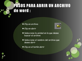 PASOS PARA ABRIR UN ARCHIVO de word :Clip en archivoClip en abrirSeleccione la unidad en la que desee buscar el archivoSeleccione el nombre del archivo que desee abrirClip en el botón abrir