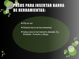 PASOS PARA INSERTAR BARRA DE HERRAMIENTAS:Clip en ver Ilumine barra de herramientasSeleccione la herramienta deseada. Ej.: Estándar, formato y dibujo.