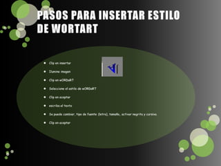 PASOS PARA INSERTAR ESTILO DE WORTARTClip en insertarIlumine imagenClip en wORDaRTSeleccione el estilo de wORDaRTClip en aceptarescriba el textoSe puede cambiar, tipo de fuente(letra), tamaño, activar negrita y cursiva.Clip en aceptar
