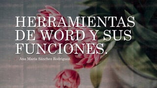 HERRAMIENTAS
DE WORD Y SUS
FUNCIONES.• Ana María Sánchez Rodríguez.
 