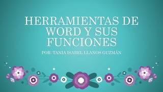 HERRAMIENTAS DE
WORD Y SUS
FUNCIONES
POR: TANIA ISABEL LLANOS GUZMÁN
 
