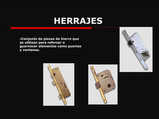 HERRAJES   Conjunto de piezas de hierro que se utilizan para reforzar o guarnecer elementos como puertas y ventanas.  