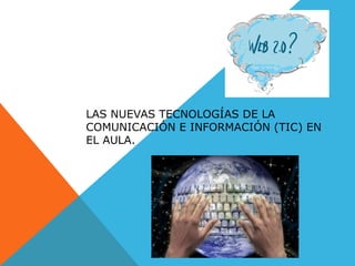 LAS NUEVAS TECNOLOGÍAS DE LA
COMUNICACIÓN E INFORMACIÓN (TIC) EN
EL AULA.
 