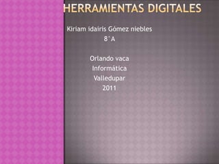 Herramientas digitales Kiriam idairis Gómez niebles 8°A Orlando vaca Informática Valledupar  2011 