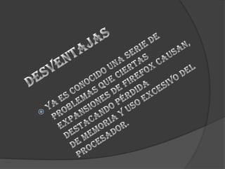          desventajasya es conocido una serie de problemas que ciertas expansiones de Firefox causan, destacando pérdida de memoria y uso excesivo del procesador.