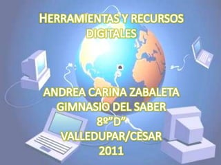 HERRAMIENTAS Y RECURSOS DIGITALES ANDREA CARINA ZABALETA GIMNASIO DEL SABER 8º”D” VALLEDUPAR/CESAR 2011 