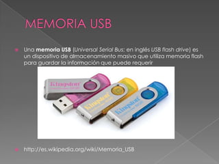 MEMORIA USBUna memoria USB (Universal Serial Bus; en inglés USB flash drive) es un dispositivo de almacenamiento masivo que utiliza memoria flash para guardar la información que puede requerirhttp://es.wikipedia.org/wiki/Memoria_USB