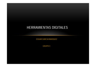 HERRAMIENTAS DIGITALES


    EDUAR GARCIA MARQUEZ


          GRUPO C
 
