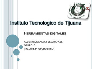 Instituto Tecnologico de Tijuana Herramientas digitales ALUMNO:VILLALVA FELIX RAFAEL GRUPO: C ING.CIVIL PROPEDEUTICO 
