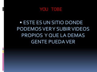 YOU TOBEESTE ES UN SITIO DONDE PODEMOS VER Y SUBIR VIDEOS PROPIOS Y QUE LA DEMAS GENTE PUEDA VER