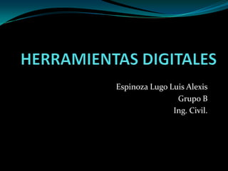 HERRAMIENTAS DIGITALES Espinoza Lugo Luis Alexis Grupo B Ing. Civil. 