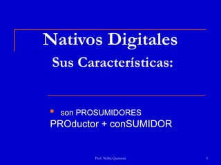 Nativos Digitales
 Sus Características:


   son PROSUMIDORES
PROductor + conSUMIDOR


          Prof. Nelba Quintana   5
 
