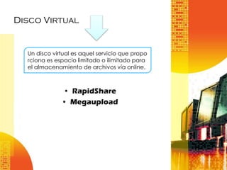 Disco Virtual

Un disco virtual es aquel servicio que propo
rciona es espacio limitado o ilimitado para
el almacenamiento de archivos vía online.

• RapidShare
• Megaupload

 