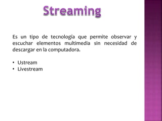Es un tipo de tecnología que permite observar y
escuchar elementos multimedia sin necesidad de
descargar en la computadora.
• Ustream
• Livestream

 