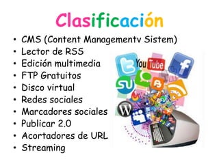 Clasificación
•
•
•
•
•
•
•
•
•
•

CMS (Content Managementv Sistem)
Lector de RSS
Edición multimedia
FTP Gratuitos
Disco virtual
Redes sociales
Marcadores sociales
Publicar 2.0
Acortadores de URL
Streaming

 