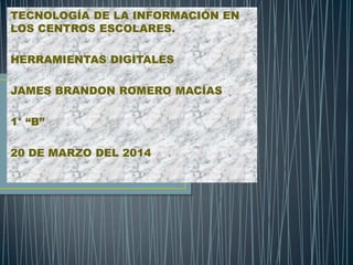TECNOLOGÍA DE LA INFORMACIÓN EN
LOS CENTROS ESCOLARES.
HERRAMIENTAS DIGITALES
JAMES BRANDON ROMERO MACÍAS
1° “B”
20 DE MARZO DEL 2014
 