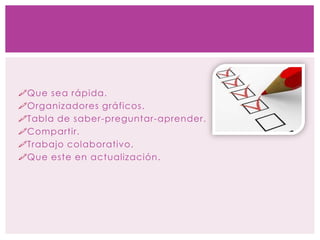 Que sea rápida.
Organizadores gráficos.
Tabla de saber-preguntar-aprender.
Compartir.
Trabajo colaborativo.
Que este en actualización.
 