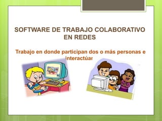 SOFTWARE DE TRABAJO COLABORATIVO
EN REDES
Trabajo en donde participan dos o más personas e
interactúan
 