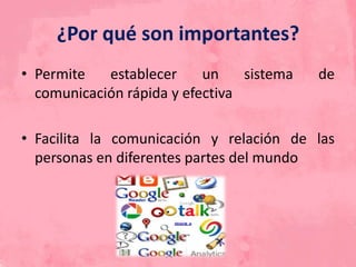 ¿Por qué son importantes?
• Permite establecer un sistema de
comunicación rápida y efectiva
• Facilita la comunicación y relación de las
personas en diferentes partes del mundo
 