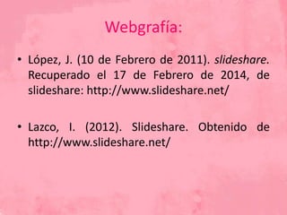 Webgrafía:
• López, J. (10 de Febrero de 2011). slideshare.
Recuperado el 17 de Febrero de 2014, de
slideshare: http://www.slideshare.net/
• Lazco, I. (2012). Slideshare. Obtenido de
http://www.slideshare.net/
 