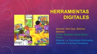 HERRAMIENTAS
DIGITALES
Alumna: Itzel Gpe. Bahena
Serrano
Profra: Betzabé Leticia Bravo
Flores.
Materia: La Tecnología Informatica
Aplicada a Centros Escolares.
 