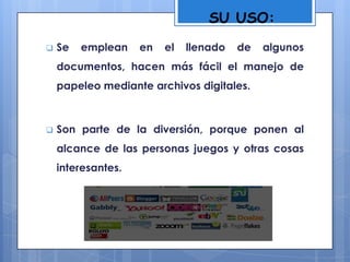  Se emplean en el llenado de algunos
documentos, hacen más fácil el manejo de
papeleo mediante archivos digitales.
 Son parte de la diversión, porque ponen al
alcance de las personas juegos y otras cosas
interesantes.
SU USO:
 